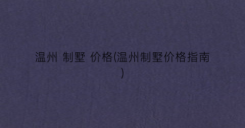温州 制墅 价格(温州制墅价格指南)
